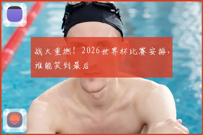 战火重燃！2026世界杯比赛安排，谁能笑到最后