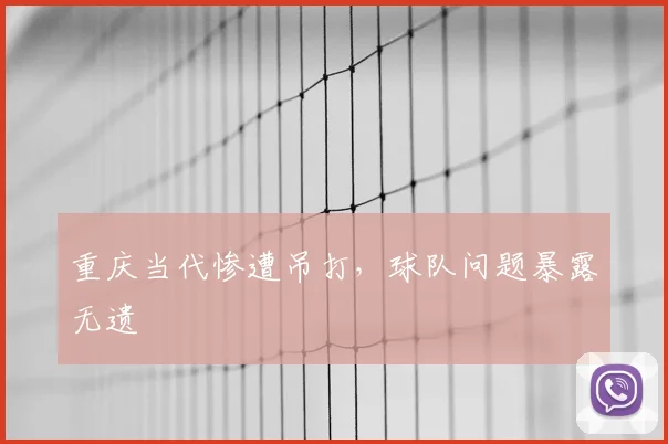 重庆当代惨遭吊打,球队问题暴露无遗