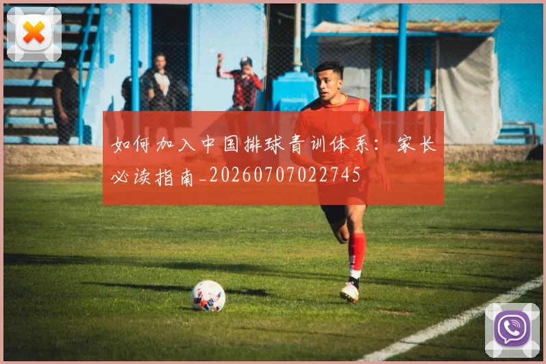 如何加入中国排球青训体系：家长必读指南_20260707022745