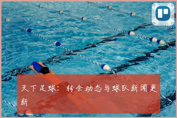 天下足球：转会动态与球队新闻更新