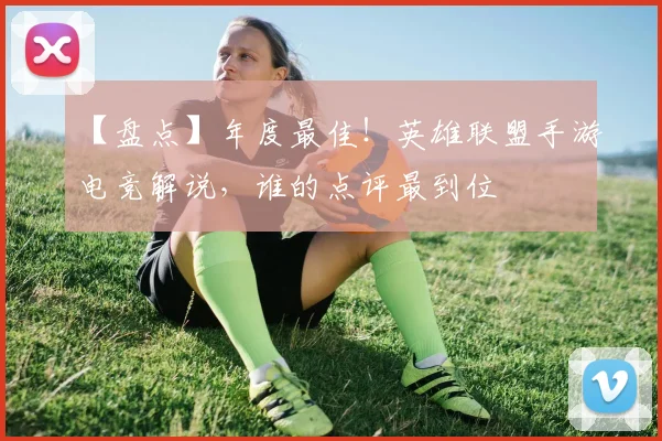 【盘点】年度最佳！英雄联盟手游电竞解说，谁的点评最到位