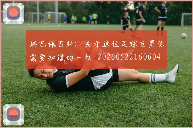 姆巴佩百科：关于这位足球巨星你需要知道的一切_20260522160604