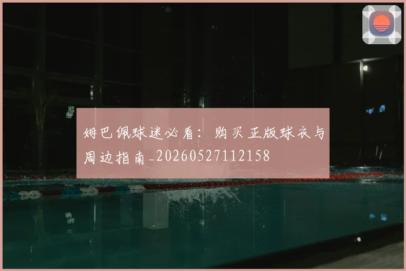 姆巴佩球迷必看：购买正版球衣与周边指南_20260527112158