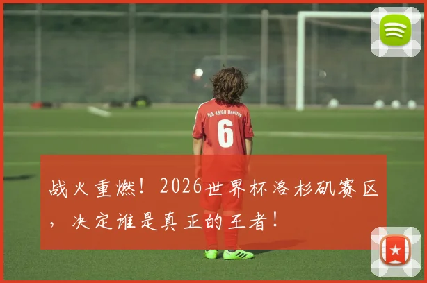 战火重燃！2026世界杯洛杉矶赛区，决定谁是真正的王者！
