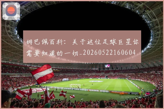 姆巴佩百科：关于这位足球巨星你需要知道的一切_20260522160604