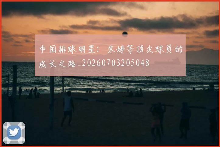 中国排球明星：朱婷等顶尖球员的成长之路_20260703205048