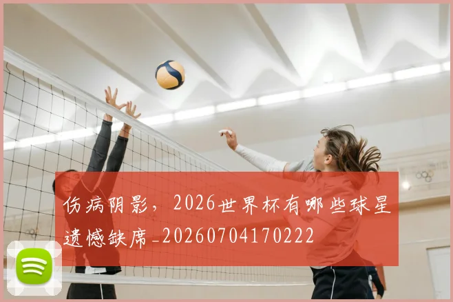 伤病阴影，2026世界杯有哪些球星遗憾缺席_20260704170222