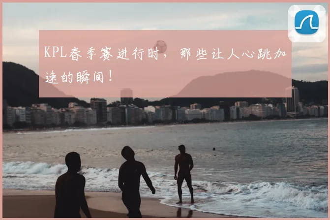 KPL春季赛进行时,那些让人心跳加速的瞬间!