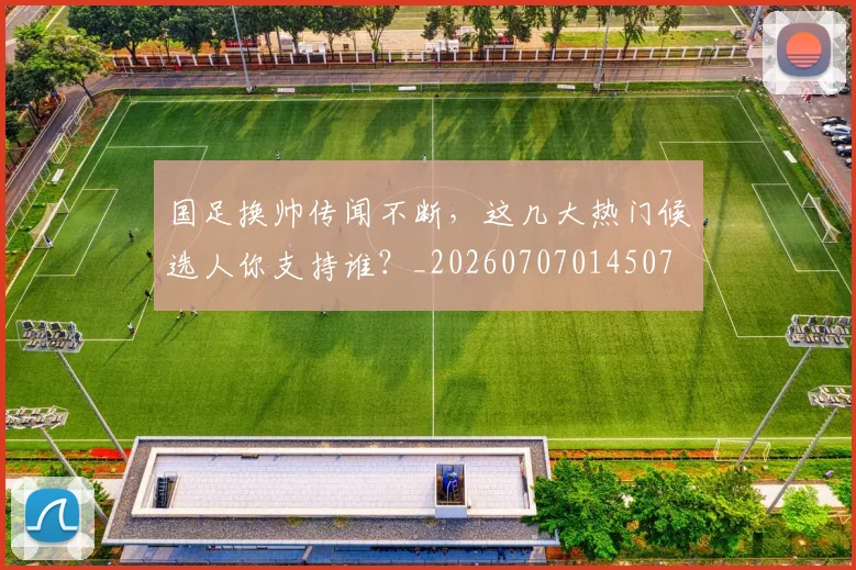 国足换帅传闻不断，这几大热门候选人你支持谁？_20260707014507