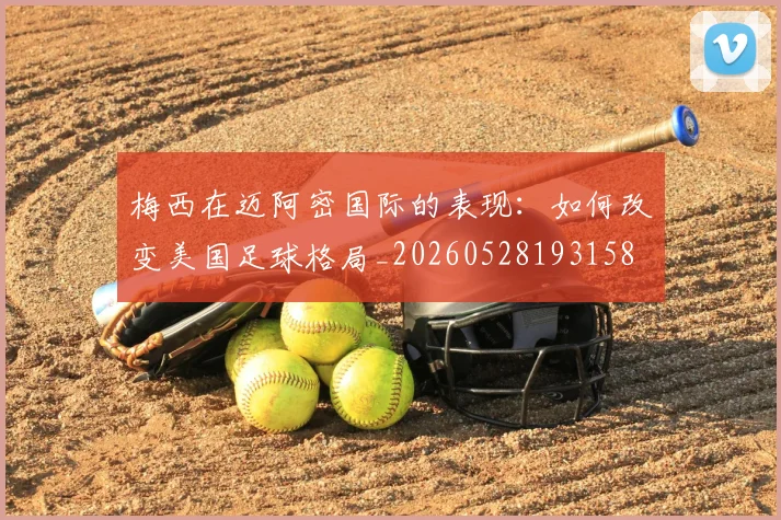 梅西在迈阿密国际的表现：如何改变美国足球格局_20260528193158