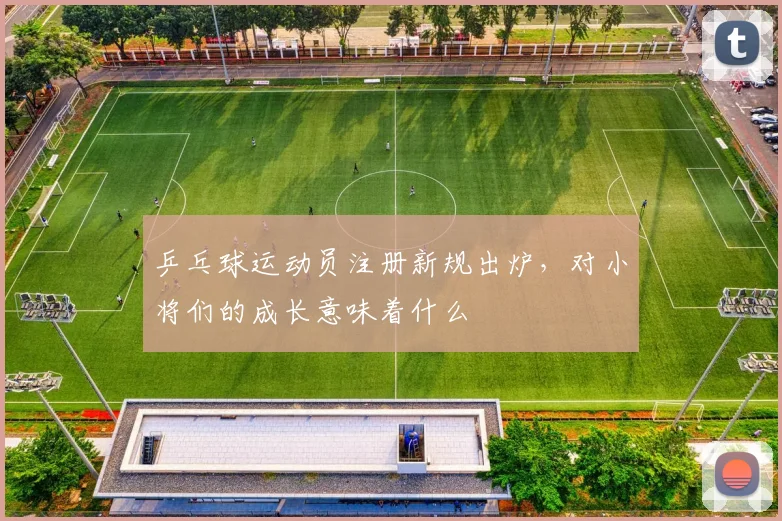 乒乓球运动员注册新规出炉,对小将们的成长意味着什么
