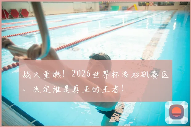 战火重燃！2026世界杯洛杉矶赛区，决定谁是真正的王者！
