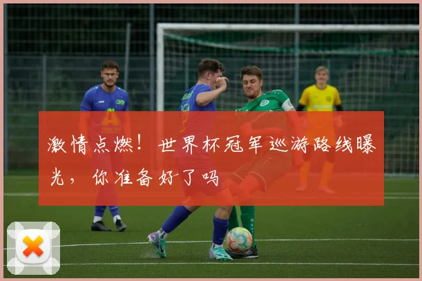 激情点燃！世界杯冠军巡游路线曝光，你准备好了吗
