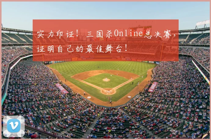 实力印证！三国杀Online总决赛，证明自己的最佳舞台！