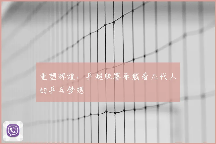 重塑辉煌,乒超联赛承载着几代人的乒乓梦想