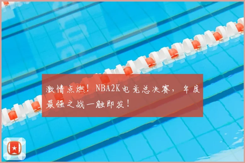 激情点燃！NBA2K电竞总决赛，年度最强之战一触即发！