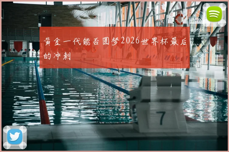 黄金一代能否圆梦2026世界杯最后的冲刺