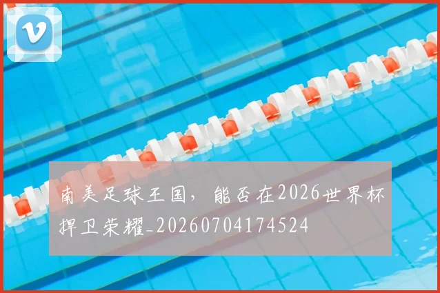 南美足球王国，能否在2026世界杯捍卫荣耀_20260704174524