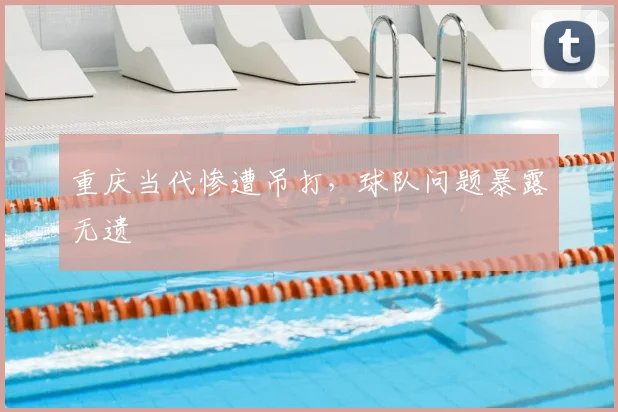 重庆当代惨遭吊打，球队问题暴露无遗