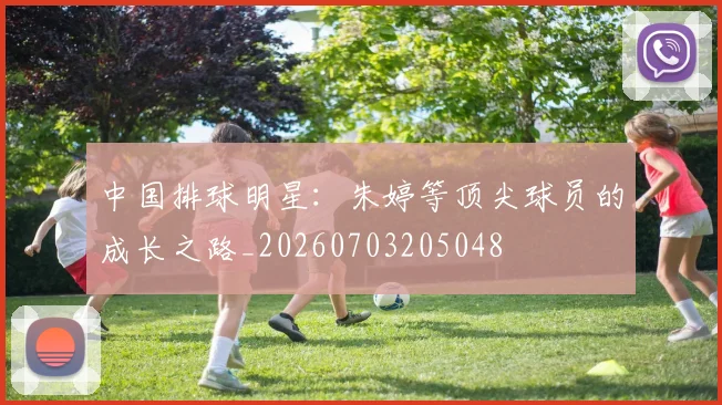 中国排球明星:朱婷等顶尖球员的成长之路_20260703205048