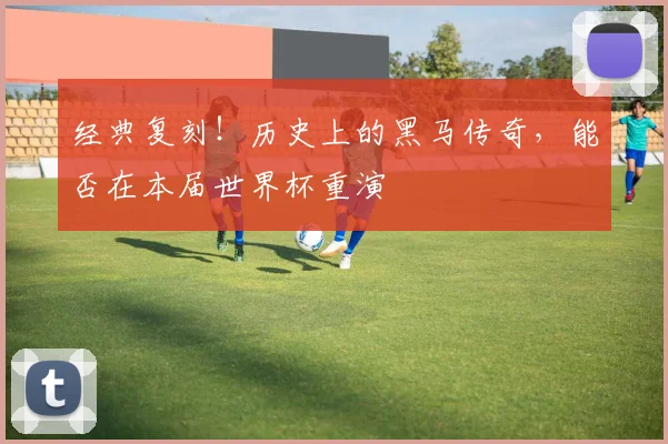 经典复刻！历史上的黑马传奇，能否在本届世界杯重演