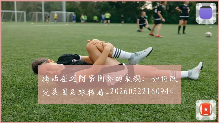 梅西在迈阿密国际的表现:如何改变美国足球格局_20260522160944