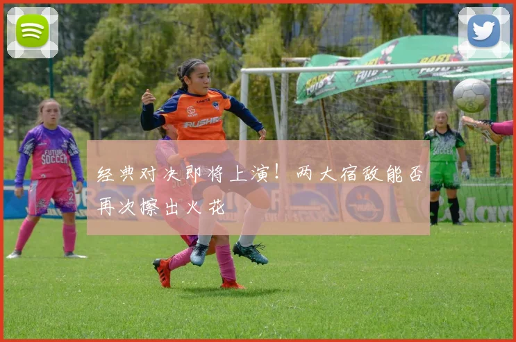 经典对决即将上演！两大宿敌能否再次擦出火花