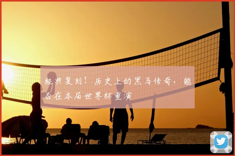 经典复刻!历史上的黑马传奇,能否在本届世界杯重演