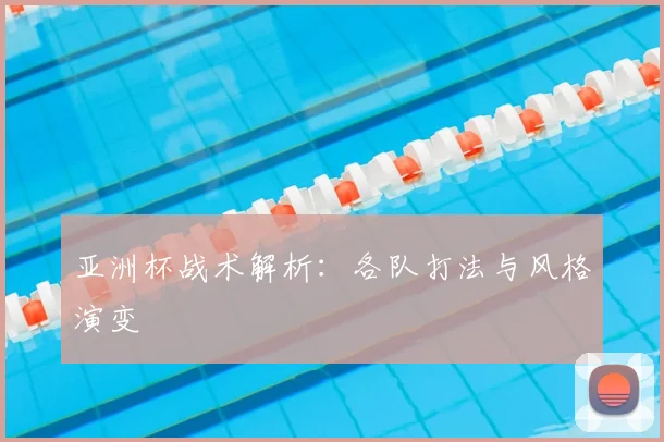 亚洲杯战术解析:各队打法与风格演变