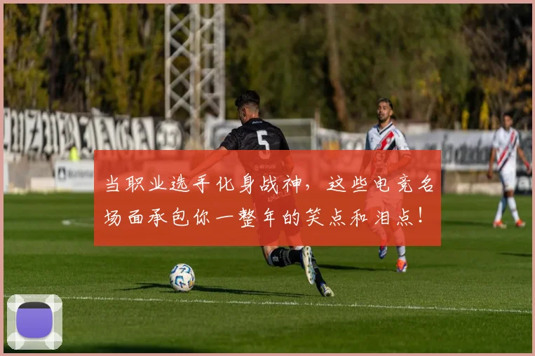 当职业选手化身战神，这些电竞名场面承包你一整年的笑点和泪点！