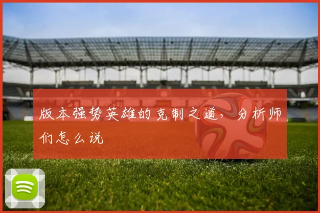 版本强势英雄的克制之道,分析师们怎么说