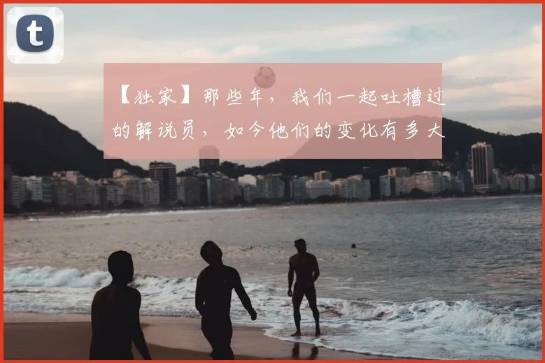 【独家】那些年,我们一起吐槽过的解说员,如今他们的变化有多大