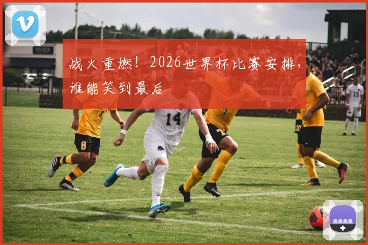 战火重燃！2026世界杯比赛安排，谁能笑到最后