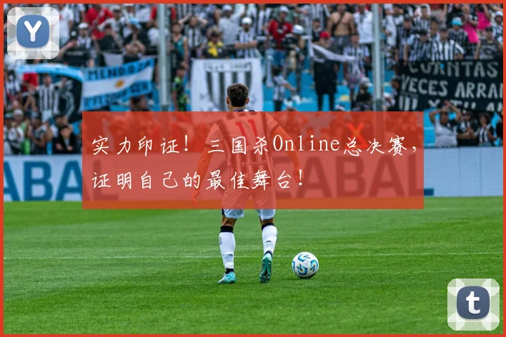 实力印证!三国杀Online总决赛,证明自己的最佳舞台!