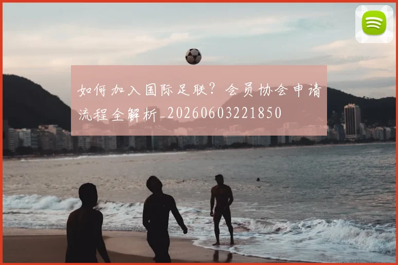 如何加入国际足联？会员协会申请流程全解析_20260603221850