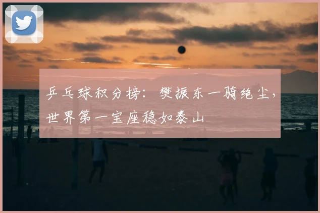 乒乓球积分榜：樊振东一骑绝尘，世界第一宝座稳如泰山