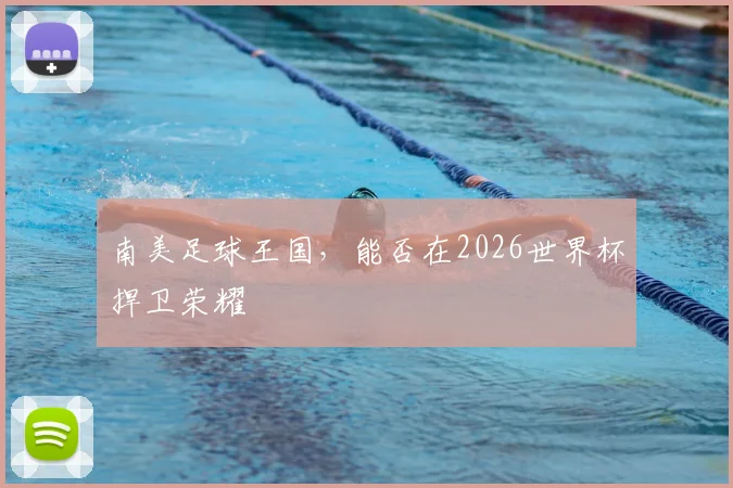 南美足球王国,能否在2026世界杯捍卫荣耀