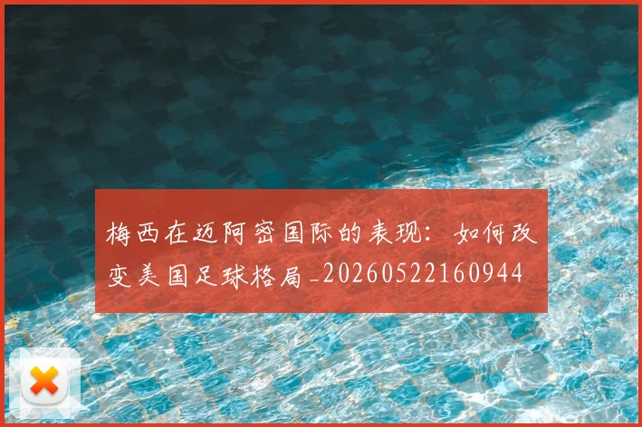 梅西在迈阿密国际的表现：如何改变美国足球格局_20260522160944