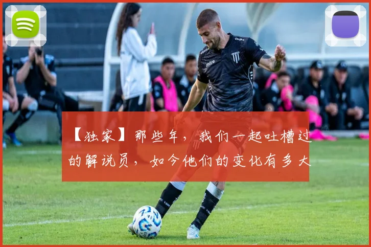 【独家】那些年，我们一起吐槽过的解说员，如今他们的变化有多大