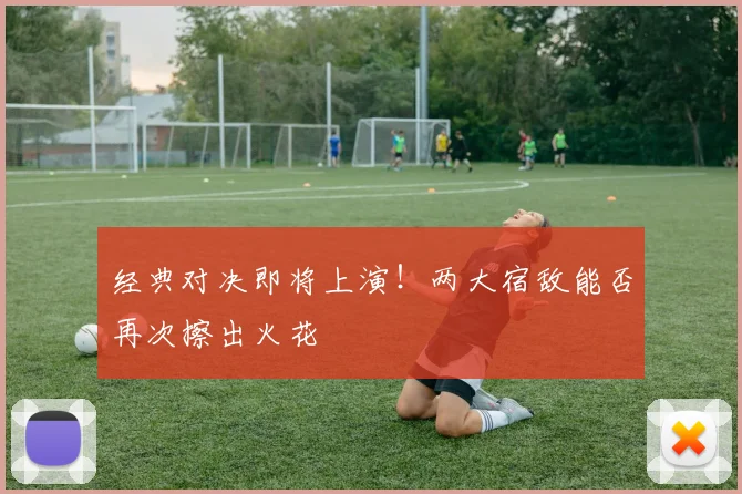 经典对决即将上演！两大宿敌能否再次擦出火花