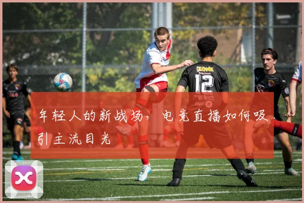 年轻人的新战场,电竞直播如何吸引主流目光