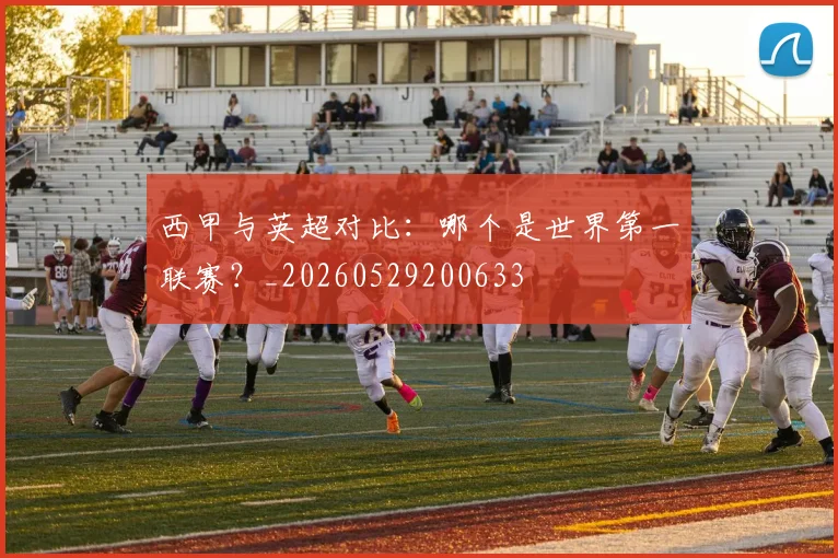 西甲与英超对比：哪个是世界第一联赛？_20260529200633