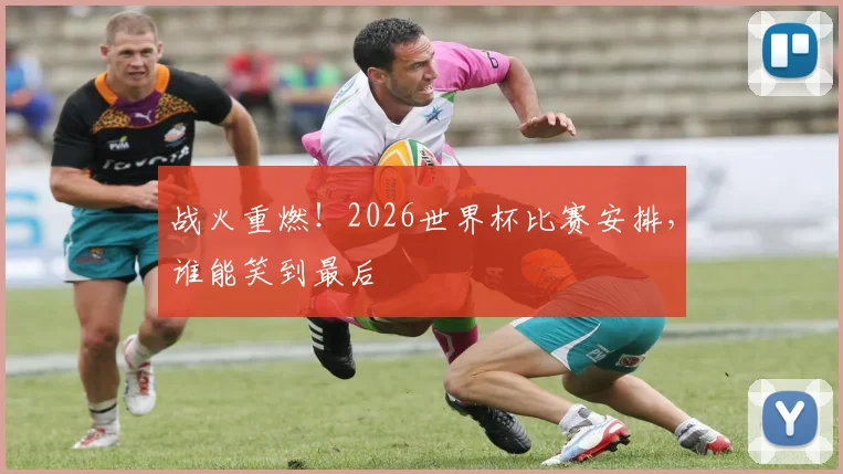 战火重燃！2026世界杯比赛安排，谁能笑到最后