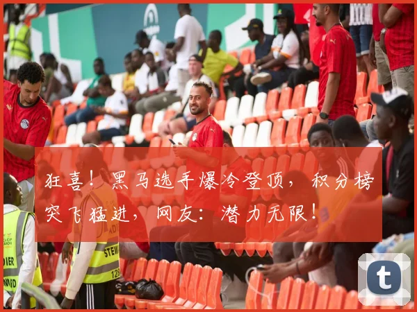 狂喜！黑马选手爆冷登顶，积分榜突飞猛进，网友：潜力无限！