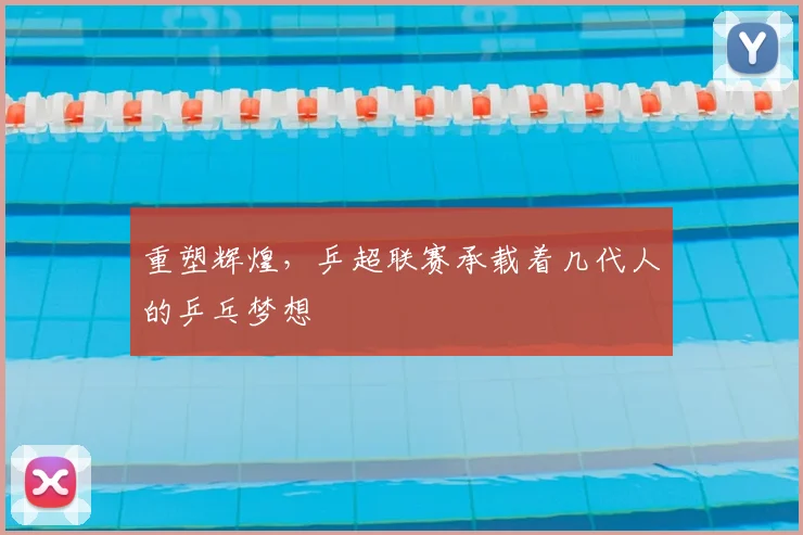重塑辉煌，乒超联赛承载着几代人的乒乓梦想