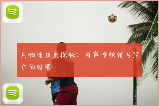 利物浦历史探秘:海事博物馆与阿尔伯特港