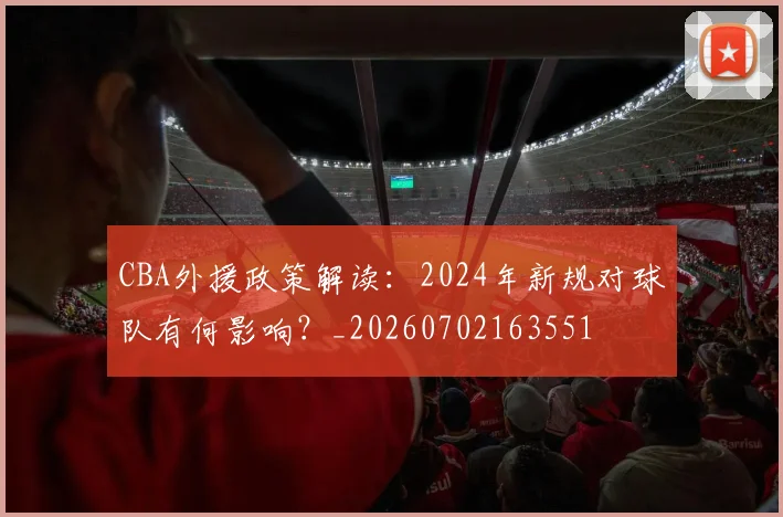 CBA外援政策解读：2024年新规对球队有何影响？_20260702163551