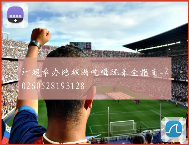 村超举办地旅游吃喝玩乐全指南_20260528193128