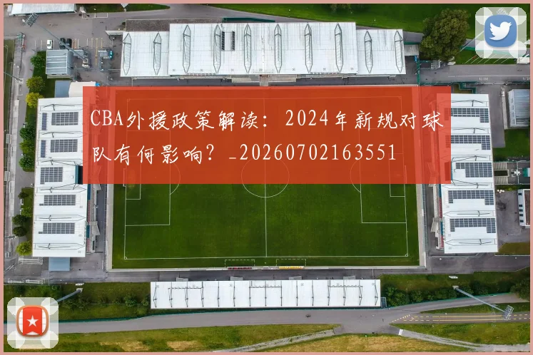 CBA外援政策解读：2024年新规对球队有何影响？_20260702163551