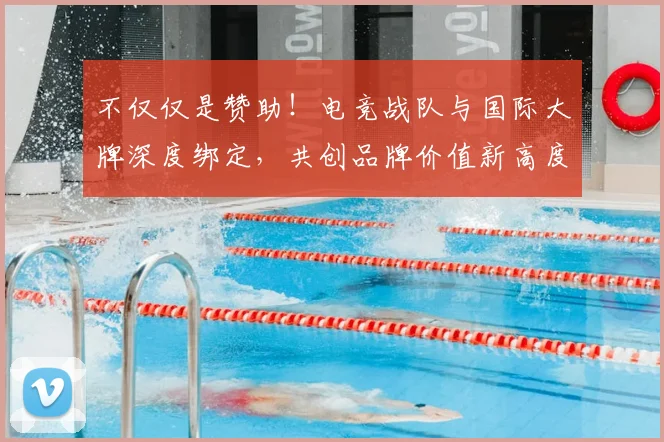 不仅仅是赞助！电竞战队与国际大牌深度绑定，共创品牌价值新高度_20260702174354